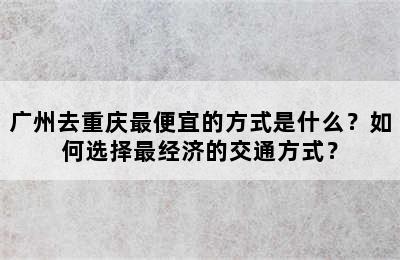 广州去重庆最便宜的方式是什么？如何选择最经济的交通方式？