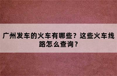 广州发车的火车有哪些？这些火车线路怎么查询？