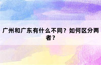 广州和广东有什么不同？如何区分两者？