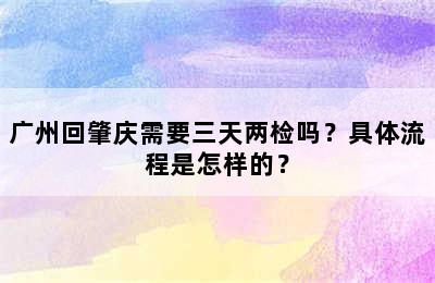 广州回肇庆需要三天两检吗？具体流程是怎样的？