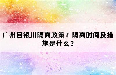 广州回银川隔离政策？隔离时间及措施是什么？