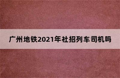 广州地铁2021年社招列车司机吗