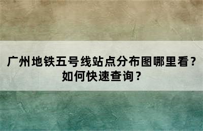 广州地铁五号线站点分布图哪里看？如何快速查询？