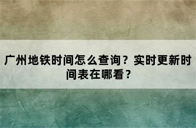 广州地铁时间怎么查询？实时更新时间表在哪看？