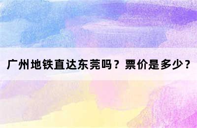 广州地铁直达东莞吗？票价是多少？