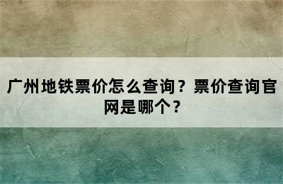 广州地铁票价怎么查询？票价查询官网是哪个？