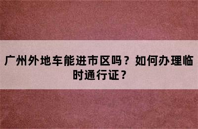 广州外地车能进市区吗？如何办理临时通行证？