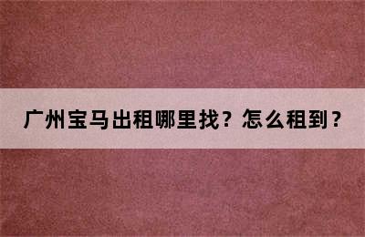 广州宝马出租哪里找？怎么租到？