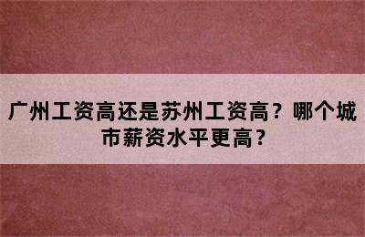 广州工资高还是苏州工资高？哪个城市薪资水平更高？