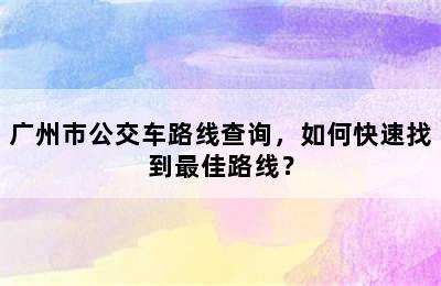 广州市公交车路线查询，如何快速找到最佳路线？