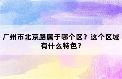 广州市北京路属于哪个区？这个区域有什么特色？