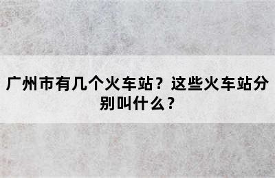 广州市有几个火车站？这些火车站分别叫什么？