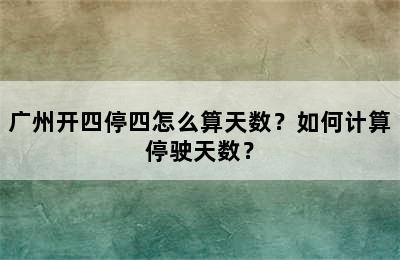 广州开四停四怎么算天数？如何计算停驶天数？