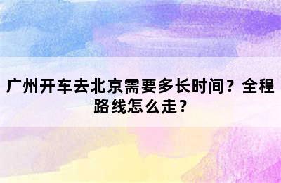 广州开车去北京需要多长时间？全程路线怎么走？