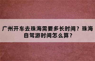 广州开车去珠海需要多长时间？珠海自驾游时间怎么算？