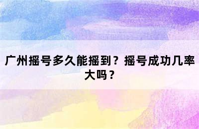 广州摇号多久能摇到？摇号成功几率大吗？