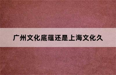 广州文化底蕴还是上海文化久