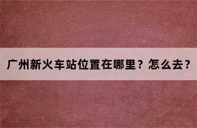 广州新火车站位置在哪里？怎么去？