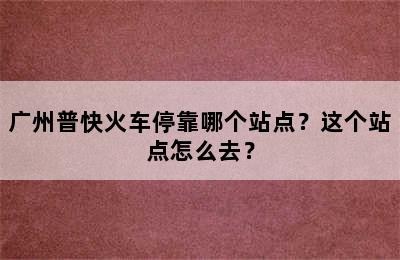 广州普快火车停靠哪个站点？这个站点怎么去？