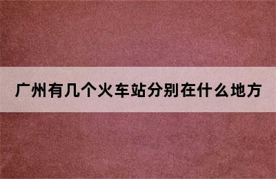 广州有几个火车站分别在什么地方