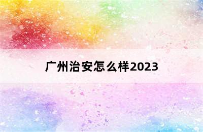 广州治安怎么样2023