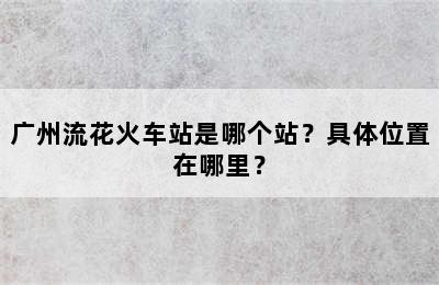 广州流花火车站是哪个站？具体位置在哪里？