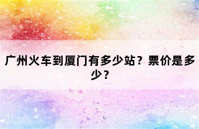 广州火车到厦门有多少站？票价是多少？