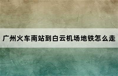 广州火车南站到白云机场地铁怎么走