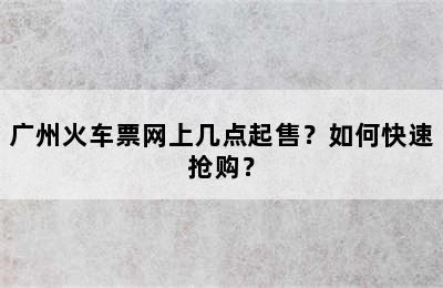 广州火车票网上几点起售？如何快速抢购？