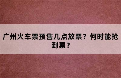 广州火车票预售几点放票？何时能抢到票？