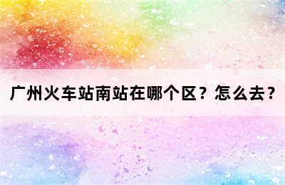 广州火车站南站在哪个区？怎么去？