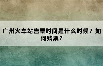 广州火车站售票时间是什么时候？如何购票？