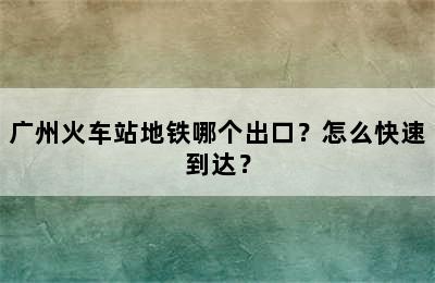 广州火车站地铁哪个出口？怎么快速到达？