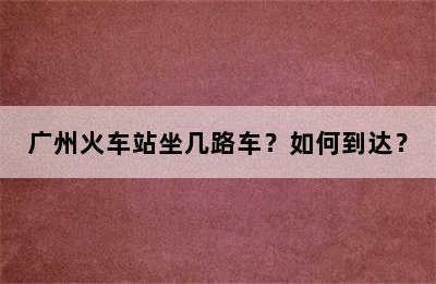 广州火车站坐几路车？如何到达？