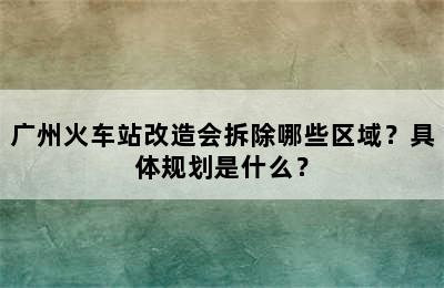 广州火车站改造会拆除哪些区域？具体规划是什么？