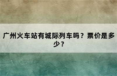 广州火车站有城际列车吗？票价是多少？