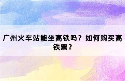 广州火车站能坐高铁吗？如何购买高铁票？