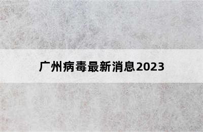 广州病毒最新消息2023