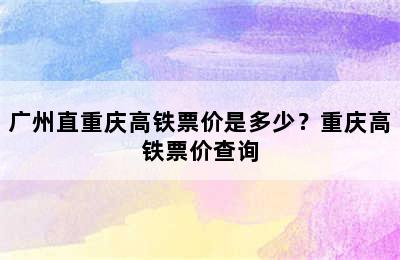 广州直重庆高铁票价是多少？重庆高铁票价查询