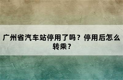 广州省汽车站停用了吗？停用后怎么转乘？