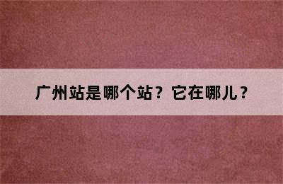 广州站是哪个站？它在哪儿？