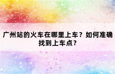 广州站的火车在哪里上车？如何准确找到上车点？