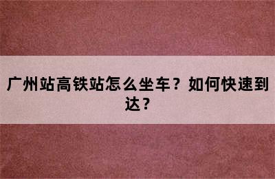 广州站高铁站怎么坐车？如何快速到达？