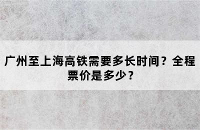 广州至上海高铁需要多长时间？全程票价是多少？