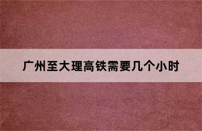 广州至大理高铁需要几个小时