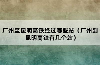 广州至昆明高铁经过哪些站（广州到昆明高铁有几个站）