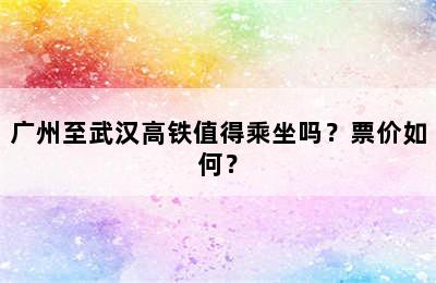 广州至武汉高铁值得乘坐吗？票价如何？