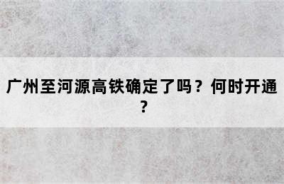 广州至河源高铁确定了吗？何时开通？