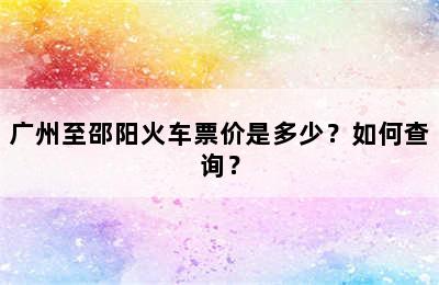 广州至邵阳火车票价是多少？如何查询？