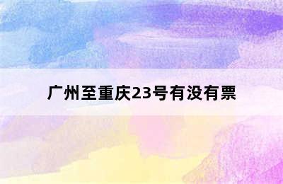 广州至重庆23号有没有票